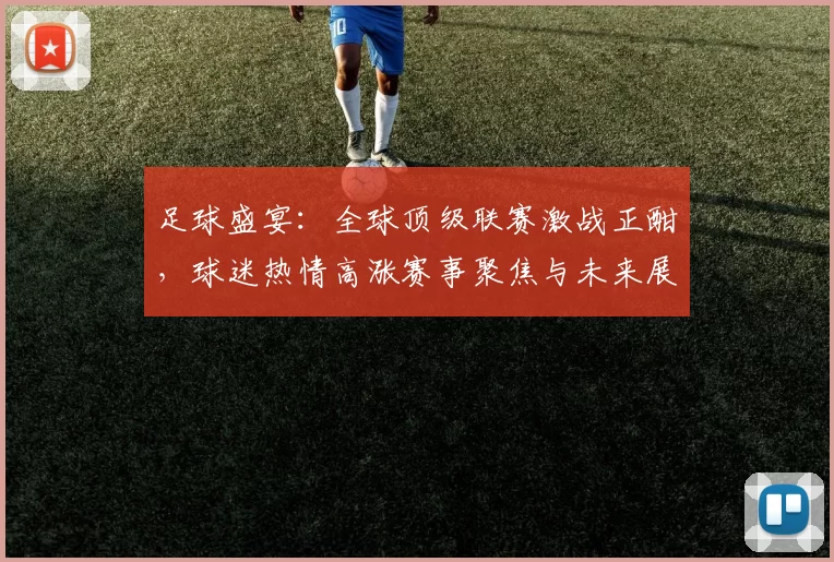 足球盛宴：全球顶级联赛激战正酣，球迷热情高涨赛事聚焦与未来展望