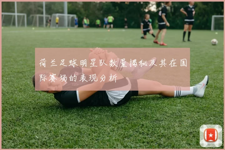 荷兰足球明星队数量揭秘及其在国际赛场的表现分析