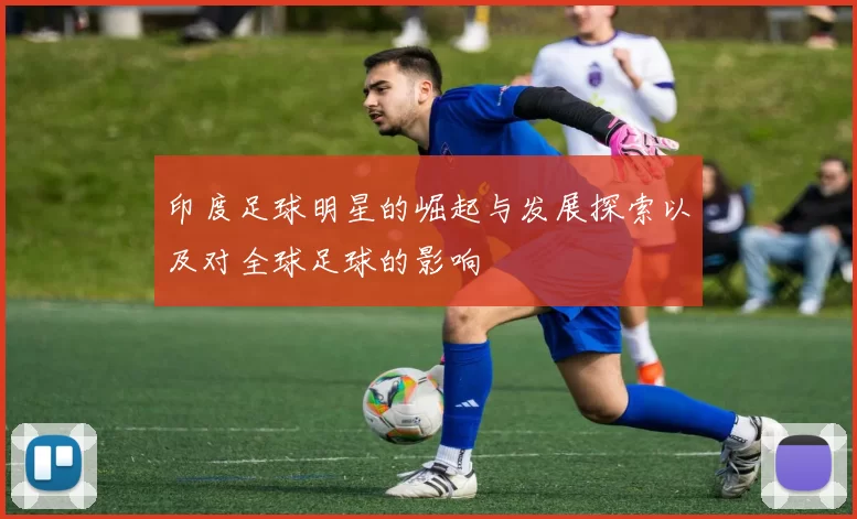 印度足球明星的崛起与发展探索以及对全球足球的影响