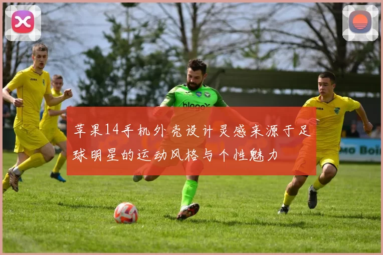 苹果14手机外壳设计灵感来源于足球明星的运动风格与个性魅力