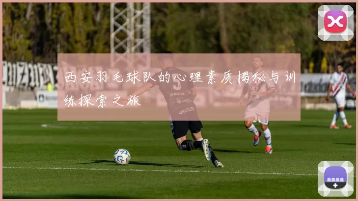 西安羽毛球队的心理素质揭秘与训练探索之旅