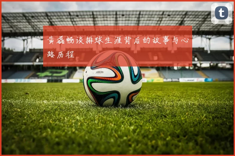 黄磊畅谈排球生涯背后的故事与心路历程