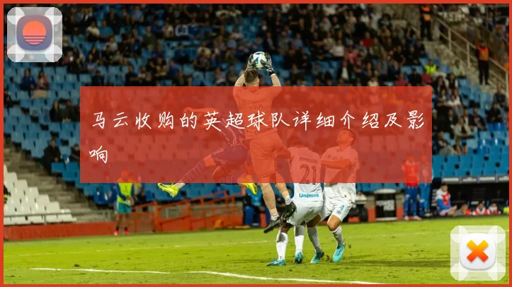 马云收购的英超球队详细介绍及影响