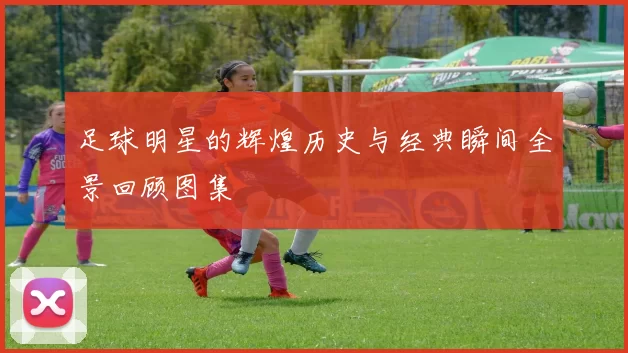 足球明星的辉煌历史与经典瞬间全景回顾图集