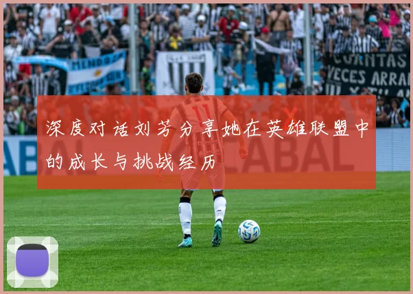 深度对话刘芳分享她在英雄联盟中的成长与挑战经历