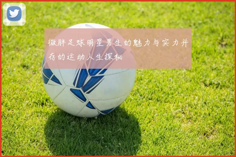 微胖足球明星男生的魅力与实力并存的运动人生探秘