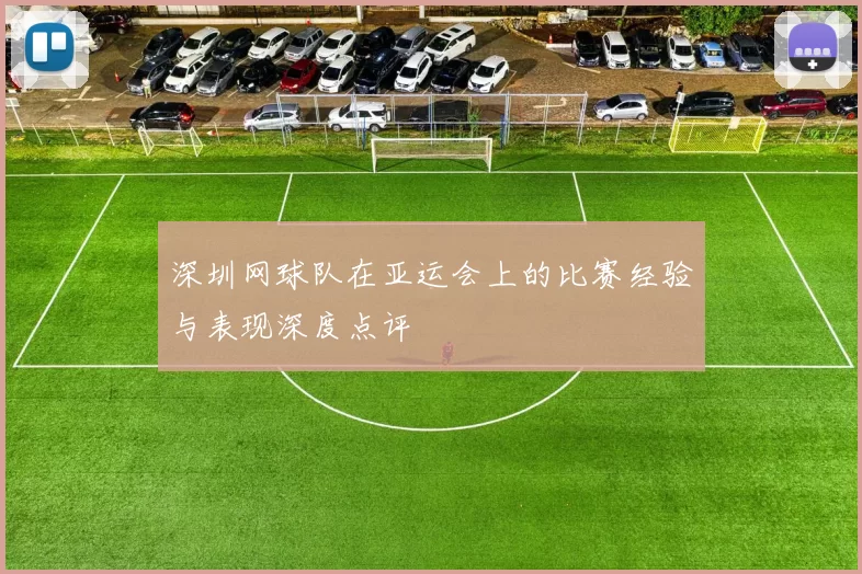 深圳网球队在亚运会上的比赛经验与表现深度点评