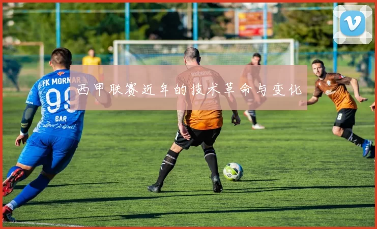 西甲联赛近年的技术革命与变化