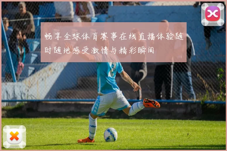畅享全球体育赛事在线直播体验随时随地感受激情与精彩瞬间