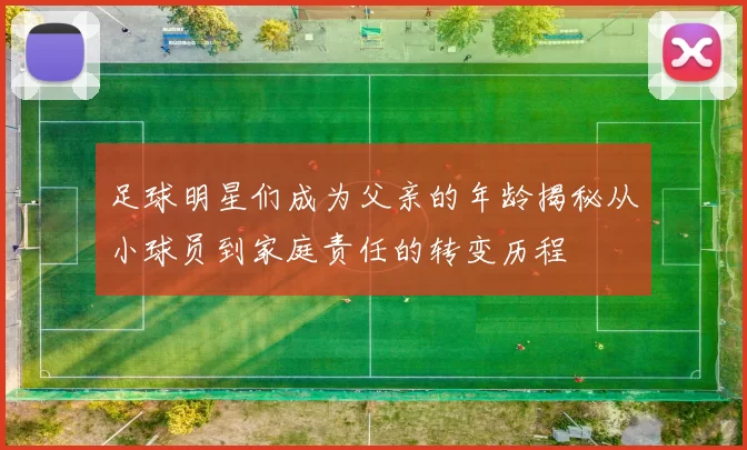 足球明星们成为父亲的年龄揭秘从小球员到家庭责任的转变历程