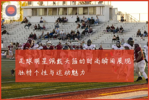 足球明星佩戴头箍的时尚瞬间展现独特个性与运动魅力