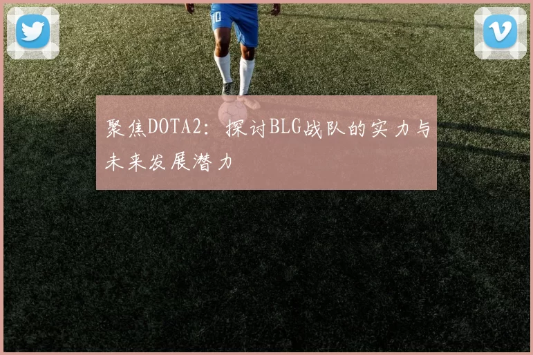 聚焦DOTA2：探讨BLG战队的实力与未来发展潜力