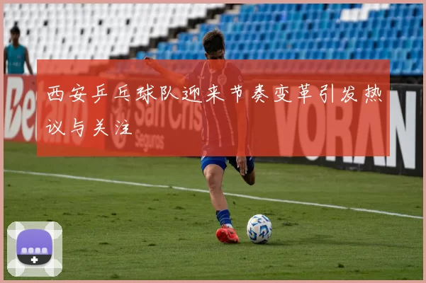 西安乒乓球队迎来节奏变革引发热议与关注