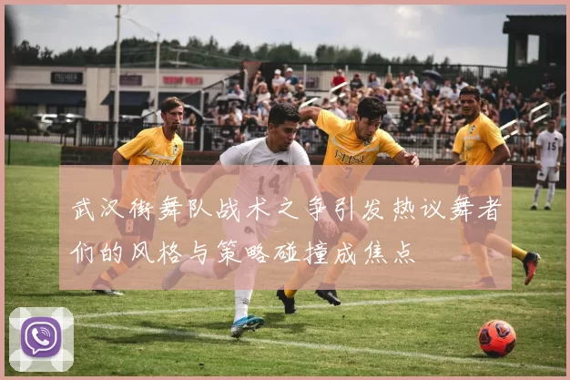 武汉街舞队战术之争引发热议舞者们的风格与策略碰撞成焦点