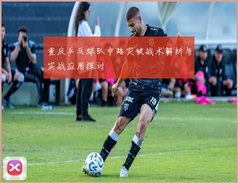 重庆乒乓球队中路突破战术解析与实战应用探讨