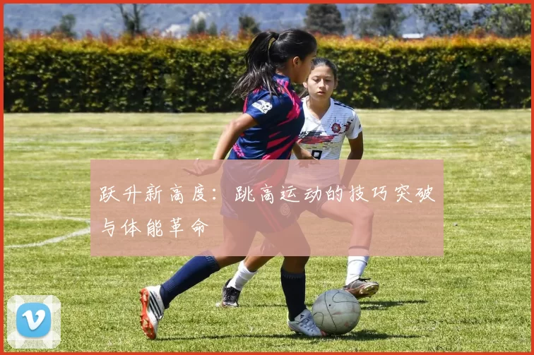 跃升新高度：跳高运动的技巧突破与体能革命