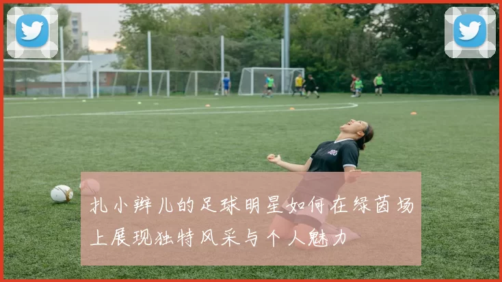 扎小辫儿的足球明星如何在绿茵场上展现独特风采与个人魅力
