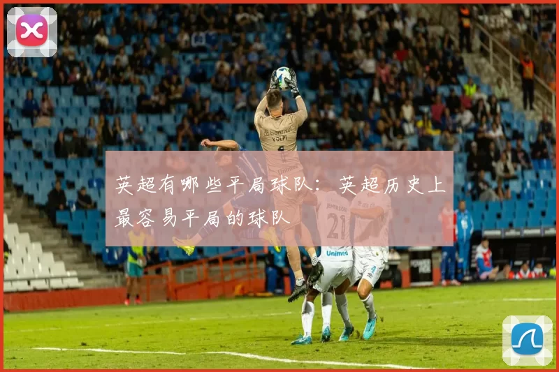 英超有哪些平局球队：英超历史上最容易平局的球队