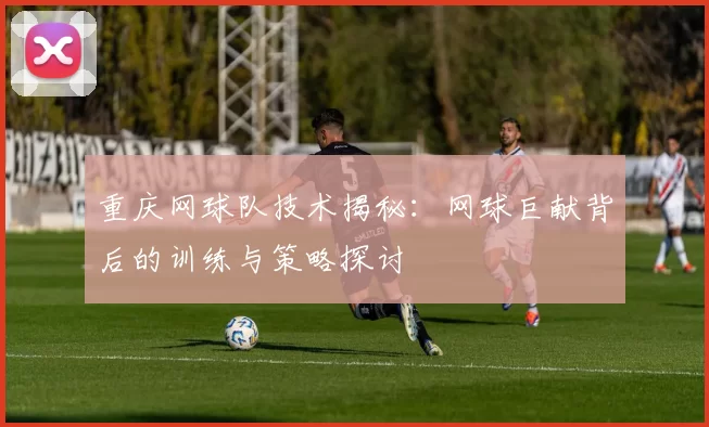重庆网球队技术揭秘：网球巨献背后的训练与策略探讨