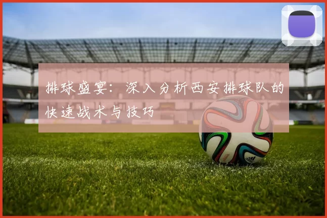 排球盛宴：深入分析西安排球队的快速战术与技巧