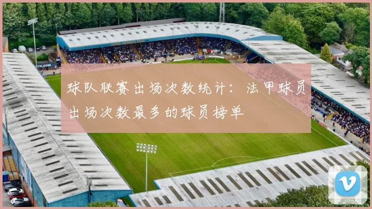 球队联赛出场次数统计：法甲球员出场次数最多的球员榜单