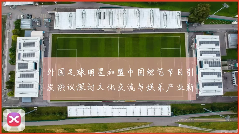 外国足球明星加盟中国综艺节目引发热议探讨文化交流与娱乐产业新趋势