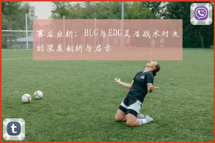 赛后分析：BLG与EDG灵活战术对决的深度剖析与启示