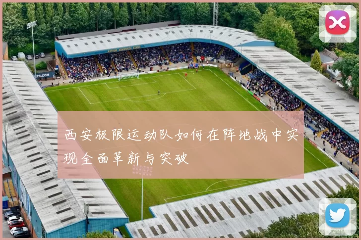 西安极限运动队如何在阵地战中实现全面革新与突破