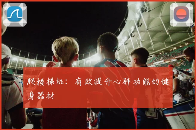 爬楼梯机：有效提升心肺功能的健身器材