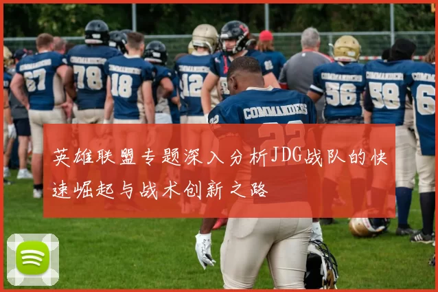 英雄联盟专题深入分析JDG战队的快速崛起与战术创新之路