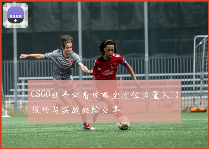 CSGO新手必看攻略全方位力量入门技巧与实战经验分享
