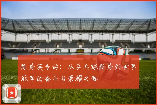 陈秀英专访：从乒乓球新秀到世界冠军的奋斗与荣耀之路