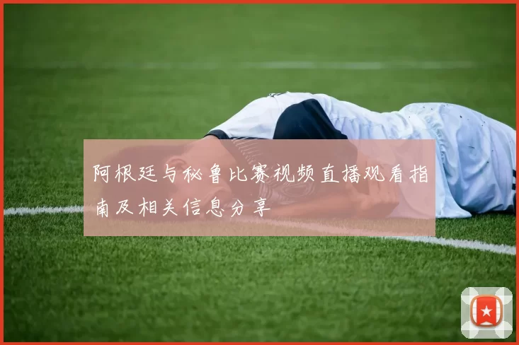 阿根廷与秘鲁比赛视频直播观看指南及相关信息分享