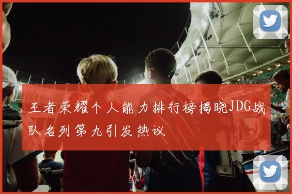 王者荣耀个人能力排行榜揭晓JDG战队名列第九引发热议