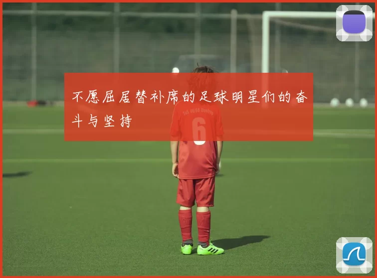 不愿屈居替补席的足球明星们的奋斗与坚持