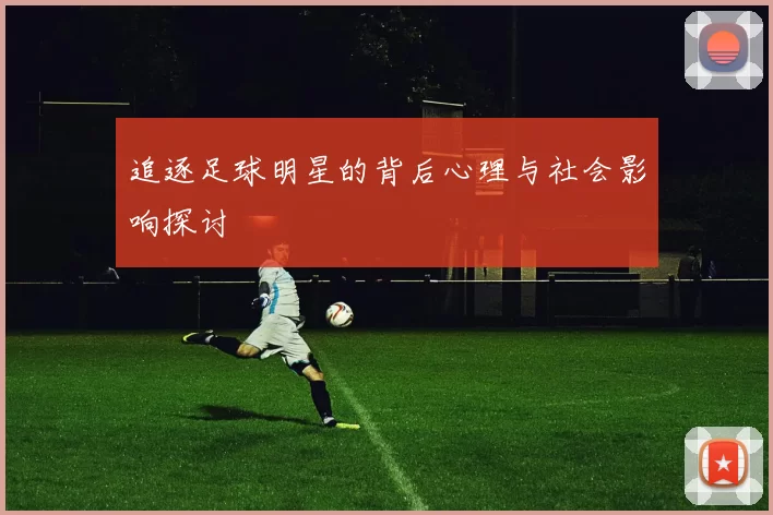 追逐足球明星的背后心理与社会影响探讨