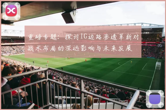 重磅专题：探讨IG边路渗透革新对战术布局的深远影响与未来发展