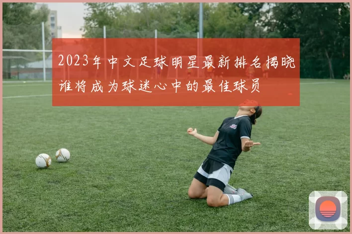 2023年中文足球明星最新排名揭晓谁将成为球迷心中的最佳球员