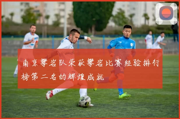 南京攀岩队荣获攀岩比赛经验排行榜第二名的辉煌成就
