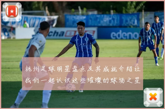 杭州足球明星盘点及其成就介绍让我们一起认识这些璀璨的球场之星