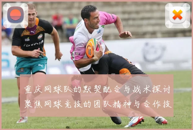 重庆网球队的默契配合与战术探讨聚焦网球竞技的团队精神与合作技巧