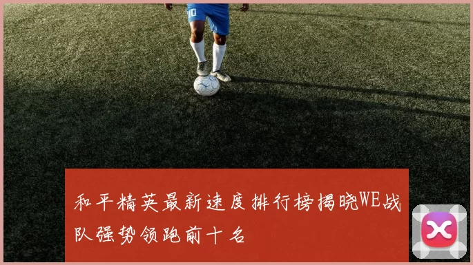 和平精英最新速度排行榜揭晓WE战队强势领跑前十名