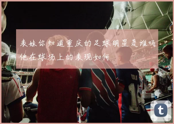 表妹你知道重庆的足球明星是谁吗他在球场上的表现如何