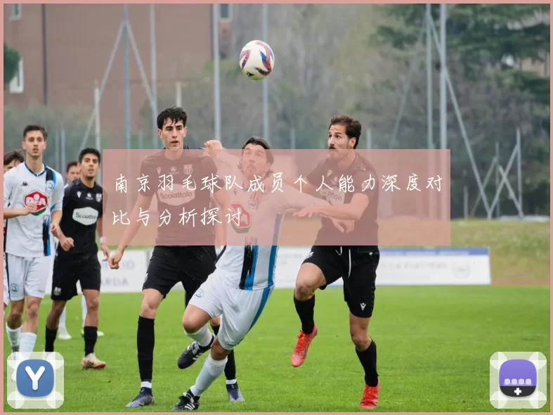 南京羽毛球队成员个人能力深度对比与分析探讨