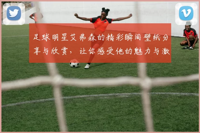 足球明星艾弗森的精彩瞬间壁纸分享与欣赏，让你感受他的魅力与激情