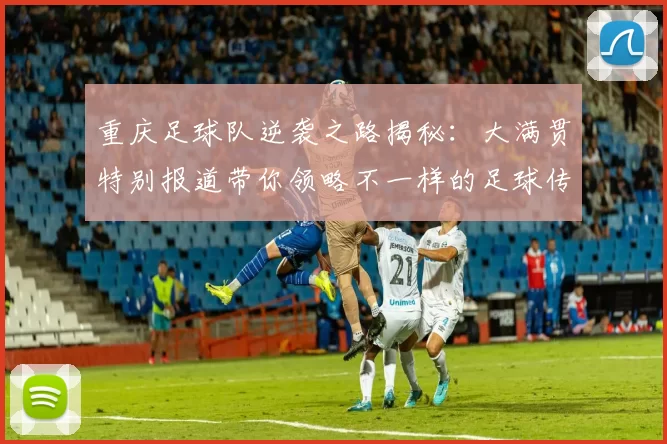重庆足球队逆袭之路揭秘：大满贯特别报道带你领略不一样的足球传奇