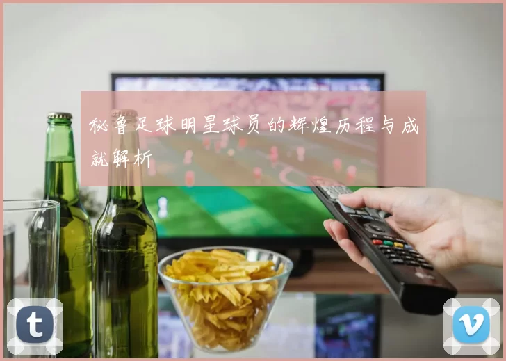 秘鲁足球明星球员的辉煌历程与成就解析