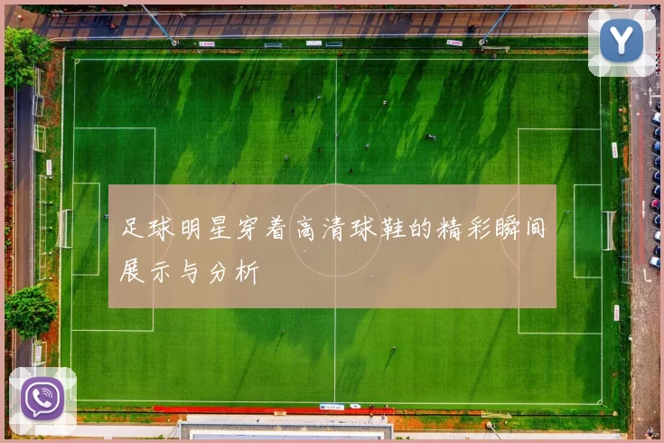 足球明星穿着高清球鞋的精彩瞬间展示与分析