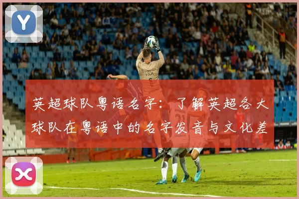 英超球队粤语名字：了解英超各大球队在粤语中的名字发音与文化差异