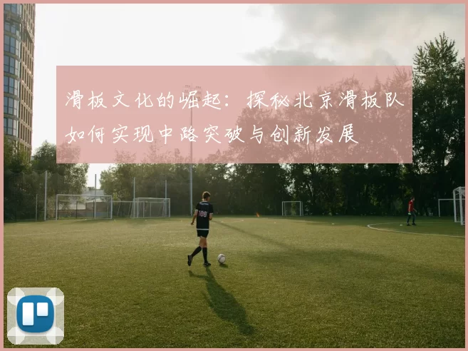 滑板文化的崛起：探秘北京滑板队如何实现中路突破与创新发展